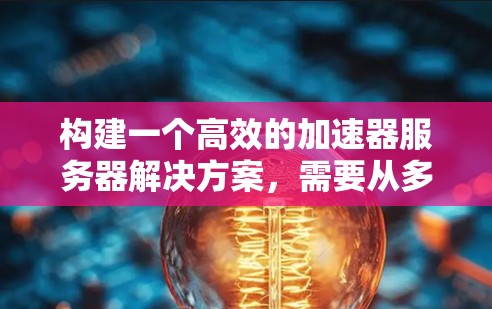 构建一个高效的加速器服务器解决方案，需要从多个角度进行规划和设计。以下是详细的步骤和建议