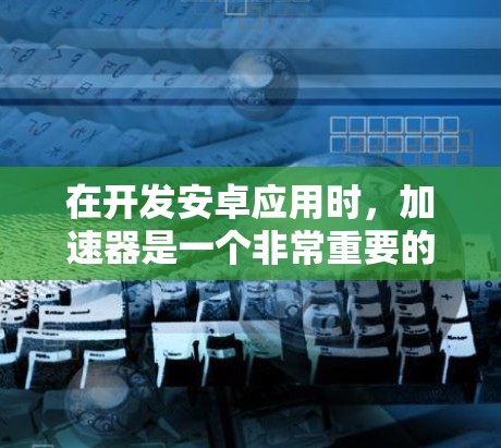 在开发安卓应用时，加速器是一个非常重要的工具，用于优化手机应用，提升下载速度和用户体验。以下是对加速器的详细介绍