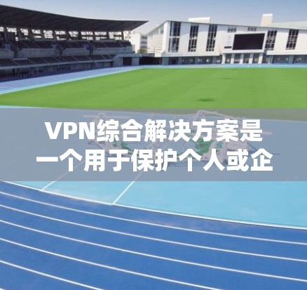 VPN综合解决方案是一个用于保护个人或企业数据、视频传输和网络安全的综合工具。以下是常见的 VPN 综合解决方案，涵盖多个功能模块，帮助用户高效管理VPN设置和使用