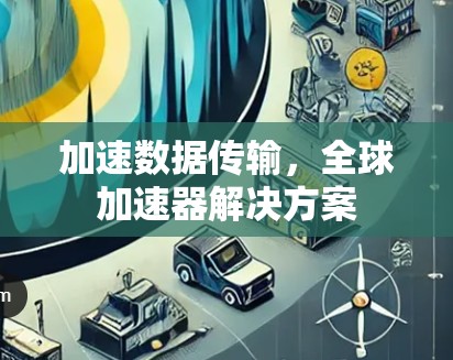 加速数据传输,全球加速器解决方案 加速数据传输,全球加速器解决方案