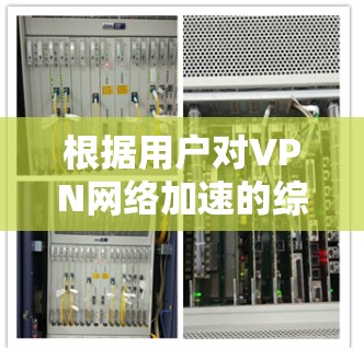 根据用户对VPN网络加速的综合需求和分析,以下是关于VPN网络加速的排名及选择建议 根据用户对VPN网络加速的综合需求和分析,以下是关于VPN网络加速的排名及选择建议