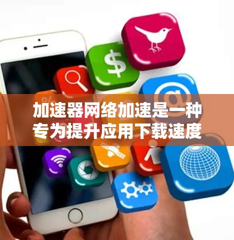 加速器网络加速是一种专为提升应用下载速度或加速网络连接而设计的工具。以下是关于国内加速器网络加速排名的分析