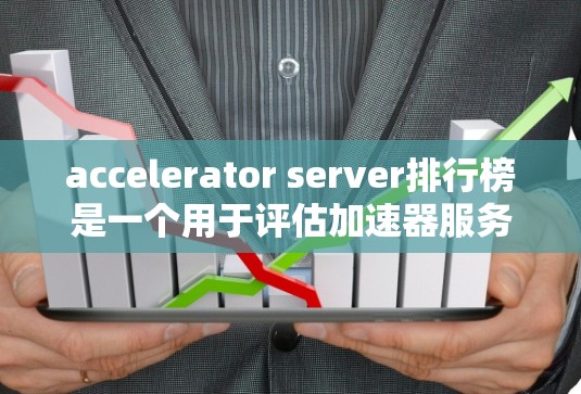 accelerator server排行榜是一个用于评估加速器服务器性能的列表，通常按加载时间、响应时间、稳定性、带宽利用率、延迟率等指标排序。以下是对该主题的总结和分析