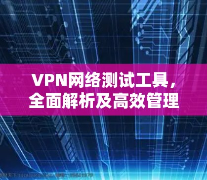 VPN网络测试工具，全面解析及高效管理