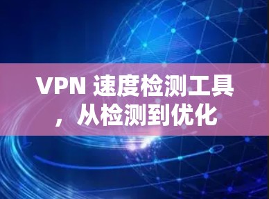 VPN 速度检测工具,从检测到优化 VPN 速度检测工具,从检测到优化