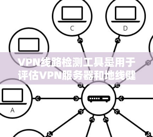 VPN线路检测工具是用于评估VPN服务器和地线健康性的工具，帮助确保网络安全。以下是详细的步骤和信息，帮助您使用这些工具