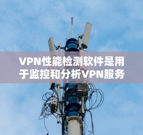 VPN性能检测软件是用于监控和分析VPN服务的工具,以确保其安全性和可靠性的。以下是对这些软件的详细总结 VPN性能检测软件是用于监控和分析VPN服务的工具,以确保其安全性和可靠性的。以下是对这些软件的详细总结