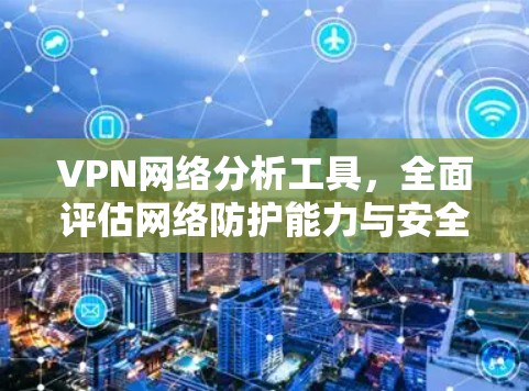 VPN网络分析工具,全面评估网络防护能力与安全威胁 VPN网络分析工具,全面评估网络防护能力与安全威胁