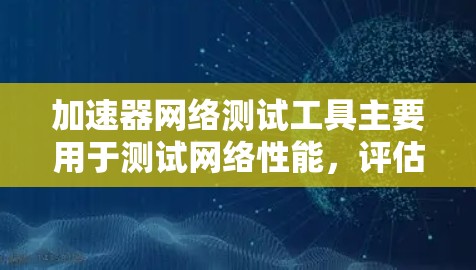 加速器网络测试工具主要用于测试网络性能，评估网络的响应速度、带宽利用率、稳定性等。这些工具可以帮助用户优化网络性能，降低网络延迟，确保网络连接的稳定性和可靠性