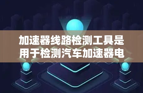 加速器线路检测工具是用于检测汽车加速器电路的重要设备，帮助确保电路正常工作。以下是对加速器线路检测工具的总结