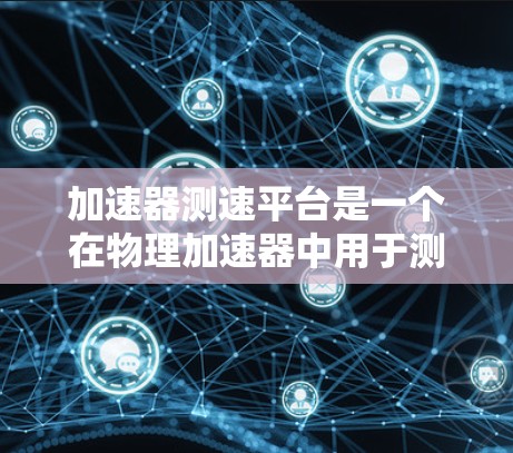 加速器测速平台是一个在物理加速器中用于测量粒子速度和加速度的设备。以下是对该平台的详细分析和总结