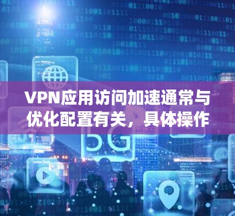 VPN应用访问加速通常与优化配置有关,具体操作取决于—you使用的VPN应用和配置的设置。以下是一些通用的优化方法和配置步骤,适用于大多数VPN应用 VPN应用访问加速通常与优化配置有关,具体操作取决于—you使用的VPN应用和配置的设置。以下是一些通用的优化方法和配置步骤,适用于大多数VPN应用