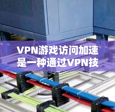 VPN游戏访问加速是一种通过VPN技术优化游戏性能的方案。以下是一些综合考虑的因素和建议