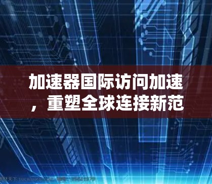 加速器国际访问加速，重塑全球连接新范式