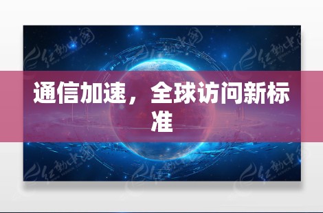 通信加速,全球访问新标准 通信加速,全球访问新标准