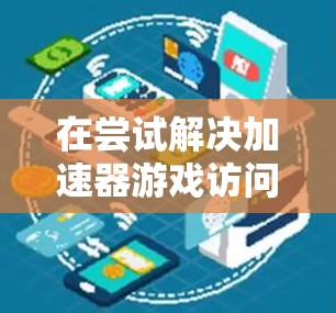 在尝试解决加速器游戏访问加速的问题时,可以按照以下步骤进行 在尝试解决加速器游戏访问加速的问题时,可以按照以下步骤进行