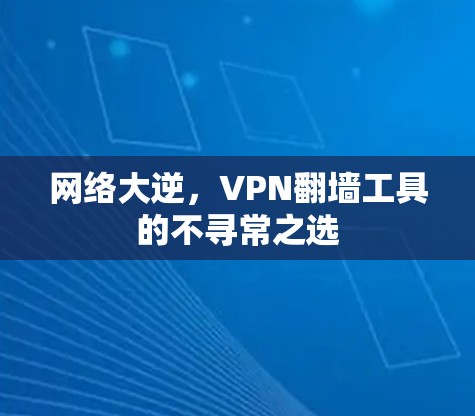 网络大逆,VPN翻墙工具的不寻常之选 网络大逆,VPN翻墙工具的不寻常之选