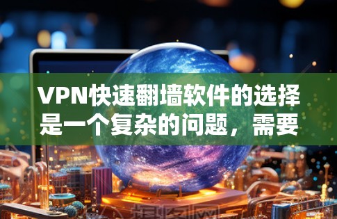 VPN快速翻墙软件的选择是一个复杂的问题,需要综合考虑多个因素。以下是对VPN翻墙软件的详细总结 VPN快速翻墙软件的选择是一个复杂的问题,需要综合考虑多个因素。以下是对VPN翻墙软件的详细总结