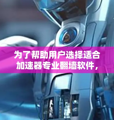 为了帮助用户选择适合加速器专业翻墙软件，下面是分步骤的总结