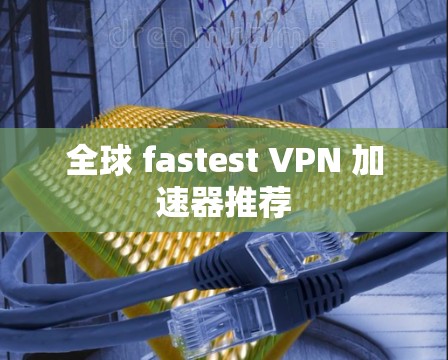 全球 fastest VPN 加速器推荐