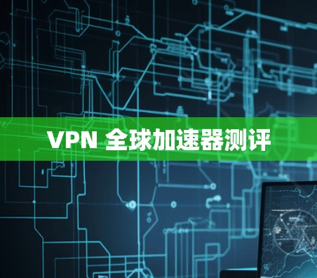 VPN 全球加速器测评 VPN 全球加速器测评
