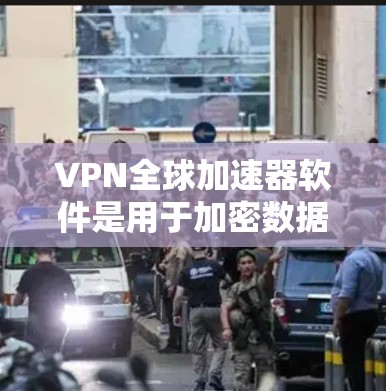 VPN全球加速器软件是用于加密数据、保护隐私并访问全球网络的工具。以下是使用这些软件的基本步骤和注意事项
