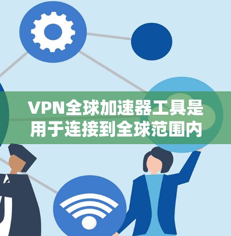VPN全球加速器工具是用于连接到全球范围内的互联网服务，以提供安全的、高速的网络连接，从而加速下载和访问内容。以下是使用这些工具的步骤和注意事项