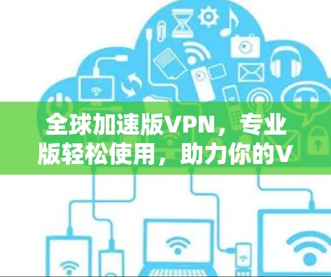 全球加速版VPN,专业版轻松使用,助力你的VPN世界 全球加速版VPN,专业版轻松使用,助力你的VPN世界