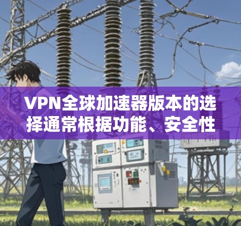 VPN全球加速器版本的选择通常根据功能、安全性、兼容性以及个人需求来决定。以下是一些常见的VPN全球加速器版本及其特点