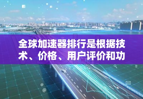 全球加速器排行是根据技术、价格、用户评价和功能等多个因素进行排名和评估的平台。以下是对全球加速器排行的一些总结和分析