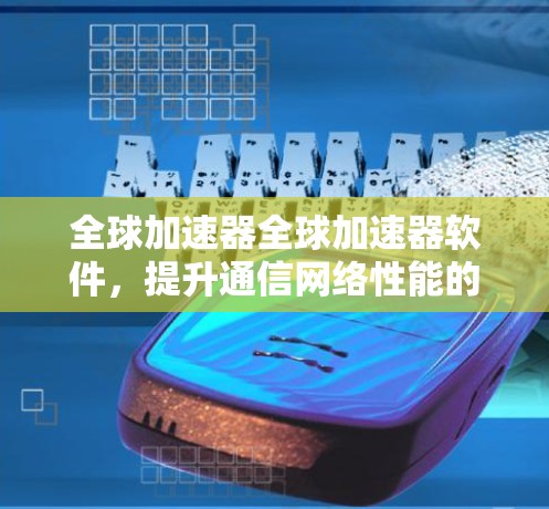 全球加速器全球加速器软件,提升通信网络性能的智能化解决方案 全球加速器全球加速器软件,提升通信网络性能的智能化解决方案