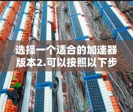 选择一个适合的加速器版本2.可以按照以下步骤进行