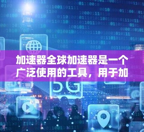 加速器全球加速器是一个广泛使用的工具，用于加速网页和移动应用的性能。以下是对该工具的详细介绍