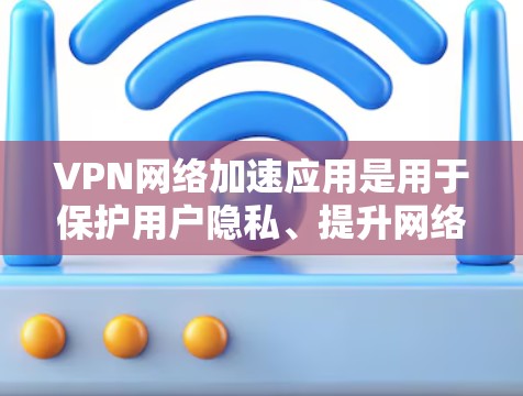 VPN网络加速应用是用于保护用户隐私、提升网络性能和优化视频流的工具。以下是一些常见的VPN网络加速应用，以及它们的作用