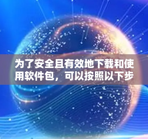 为了安全且有效地下载和使用软件包,可以按照以下步骤操作 为了安全且有效地下载和使用软件包,可以按照以下步骤操作