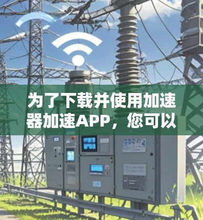 为了下载并使用加速器加速APP，您可以按照以下步骤操作