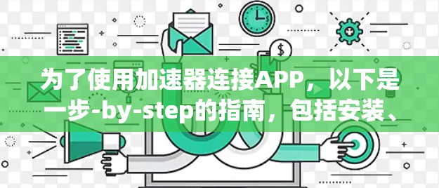 为了使用加速器连接APP，以下是一步-by-step的指南，包括安装、使用以及潜在的问题处理方法