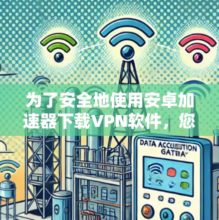 为了安全地使用安卓加速器下载VPN软件,您可以按照以下步骤操作 为了安全地使用安卓加速器下载VPN软件,您可以按照以下步骤操作