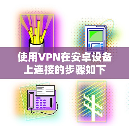 使用VPN在安卓设备上连接的步骤如下