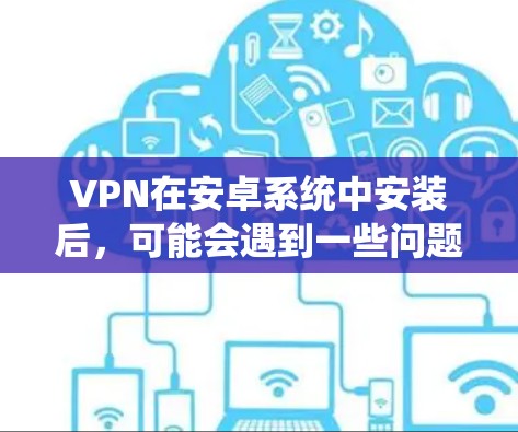VPN在安卓系统中安装后，可能会遇到一些问题，但通常情况下，如果你已经安装了安全的VPN软件，这些问题应该能够得到解决。以下是一些常见问题的解决方案
