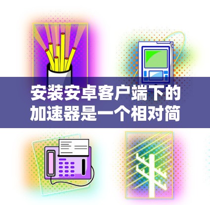 安装安卓客户端下的加速器是一个相对简单的步骤，以下是详细的步骤指南