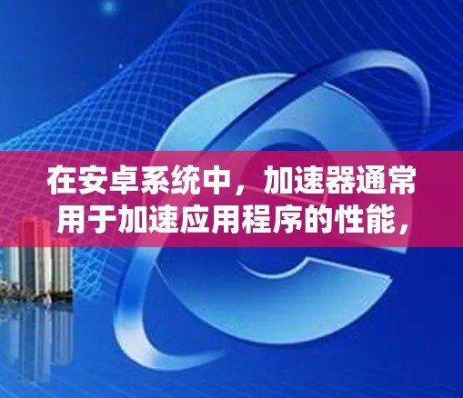 在安卓系统中，加速器通常用于加速应用程序的性能，而高速连接则通过网络提升数据传输速度。将加速器与高速连接结合起来可以显著提升应用的响应速度和稳定性