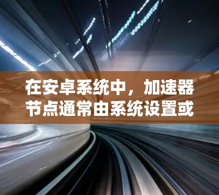 在安卓系统中，加速器节点通常由系统设置或软件包更新来控制。以下是逐步的解决方案