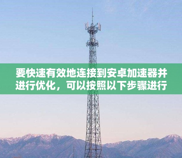 要快速有效地连接到安卓加速器并进行优化，可以按照以下步骤进行