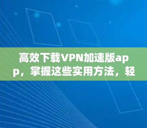 高效下载VPN加速版app，掌握这些实用方法，轻松成为下载大神