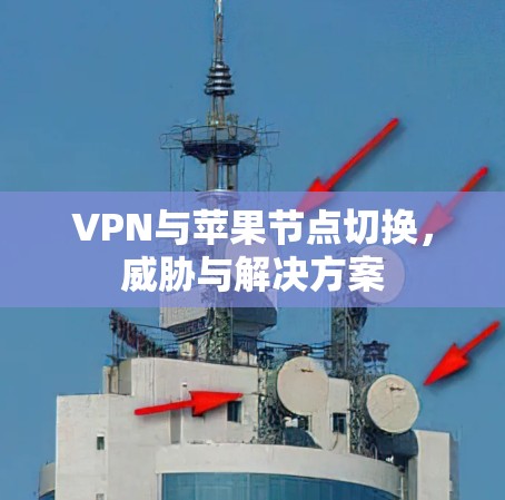 VPN与苹果节点切换,威胁与解决方案 VPN与苹果节点切换,威胁与解决方案