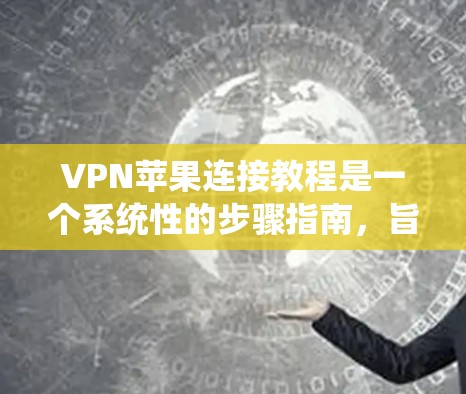 VPN苹果连接教程是一个系统性的步骤指南，旨在帮助用户安全地使用VPN服务。以下是一个清晰、有条理的教程指南