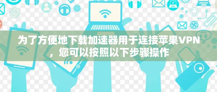 为了方便地下载加速器用于连接苹果VPN,您可以按照以下步骤操作 为了方便地下载加速器用于连接苹果VPN,您可以按照以下步骤操作