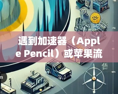 遇到加速器(Apple Pencil)或苹果流畅模式(Apple Watch快速加载)不稳定的问题,通常需要以下步骤来解决 遇到加速器(Apple Pencil)或苹果流畅模式(Apple Watch快速加载)不稳定的问题,通常需要以下步骤来解决