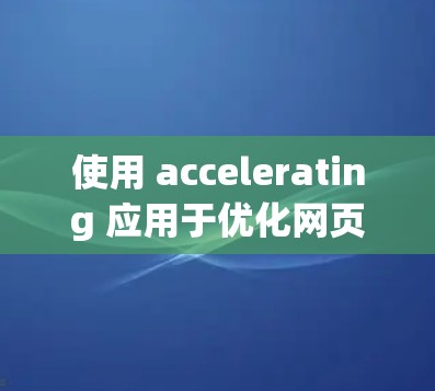 使用 accelerating 应用于优化网页和搜索结果非常高效，以下是详细的步骤指南